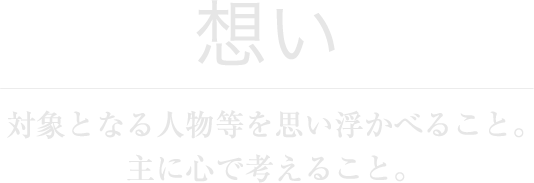 想い　対象となる人物等を思い浮かべること。主に心で考えること。
