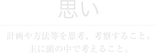 思い　計画や方法等を思考、考察すること。主に頭の中で考えること。