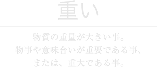 重い　物質の重量が大きい事。物事や意味合いが重要である事、または、重大である事。
